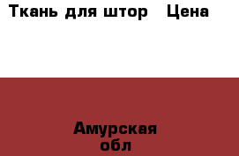 Ткань для штор › Цена ­ 449 - Амурская обл., Архаринский р-н Домашняя утварь и предметы быта » Интерьер   